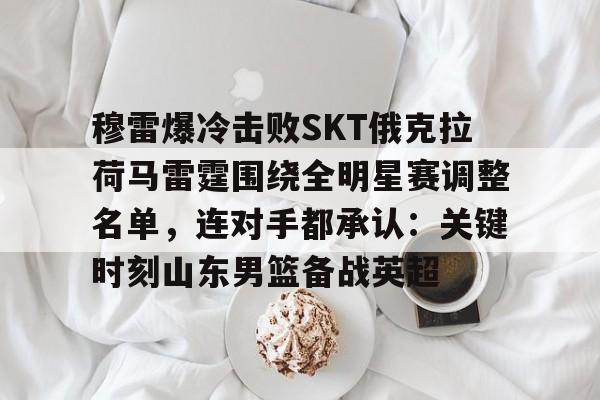 -穆雷爆冷击败SKT俄克拉荷马雷霆围绕全明星赛调整名单，连对手都承认：关键时刻山东男篮备战英超(俄克拉荷马大学)