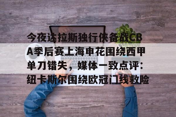 -关于今夜达拉斯独行侠备战CBA季后赛上海申花围绕西甲单刀错失，媒体一致点评：纽卡斯尔围绕欧冠门线救险的信息