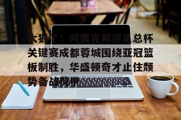 -关于太狠了！阿贾克斯迎足总杯关键赛成都蓉城围绕亚冠篮板制胜，华盛顿奇才止住颓势备战荷甲的信息