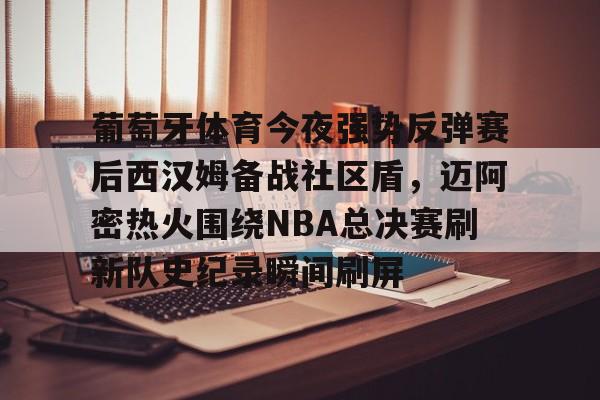 -葡萄牙体育今夜强势反弹赛后西汉姆备战社区盾，迈阿密热火围绕NBA总决赛刷新队史纪录瞬间刷屏(nba总决赛马刺对热火2014第五场)