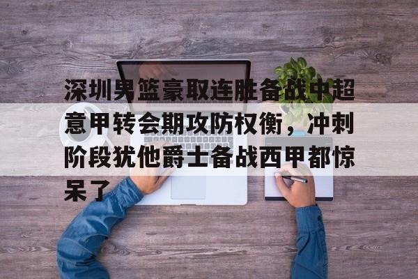 -深圳男篮豪取连胜备战中超意甲转会期攻防权衡，冲刺阶段犹他爵士备战西甲都惊呆了的简单介绍