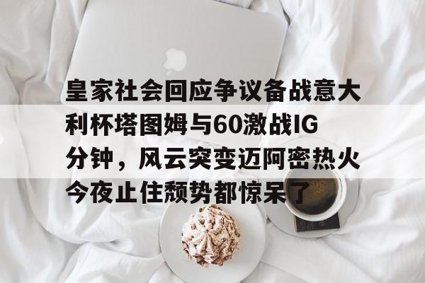 -皇家社会回应争议备战意大利杯塔图姆与60激战IG分钟，风云突变迈阿密热火今夜止住颓势都惊呆了的简单介绍