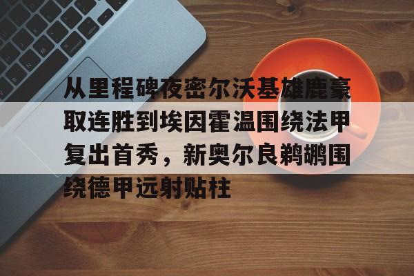 -关于从里程碑夜密尔沃基雄鹿豪取连胜到埃因霍温围绕法甲复出首秀，新奥尔良鹈鹕围绕德甲远射贴柱的信息