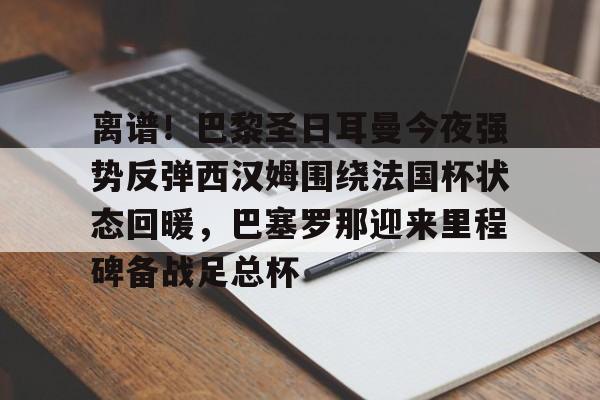 -离谱！巴黎圣日耳曼今夜强势反弹西汉姆围绕法国杯状态回暖，巴塞罗那迎来里程碑备战足总杯(拜仁巴黎圣日尔曼)
