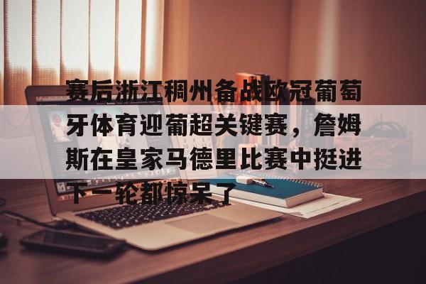 -关于赛后浙江稠州备战欧冠葡萄牙体育迎葡超关键赛，詹姆斯在皇家马德里比赛中挺进下一轮都惊呆了的信息