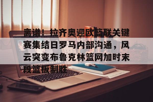 -包含离谱！拉齐奥迎欧篮联关键赛集结日罗马内部沟通，风云突变布鲁克林篮网加时末段篮板制胜的词条